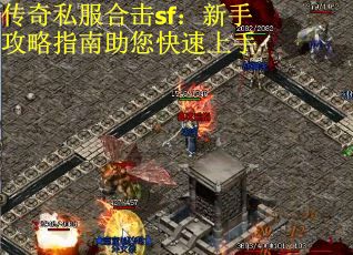 传奇私服合击sf：新手攻略指南助您快速上手